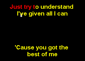 Just try to understand
I've given all I can

'Cause you got the
best of me