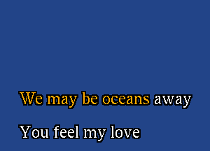 We may be oceans away

You feel my love
