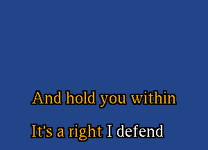 And hold you within

It's a right I defend