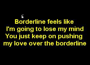 n
Borderline feels like
I'm going to lose my mind
You just keep on pushing
my love over the borderline