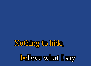 Nothing to hide,

believe what I say