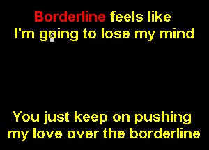 Borderline feels like
I'm gging to lose my mind

You just keep on pushing
my love over the borderline