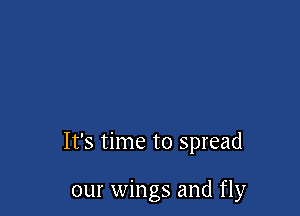 It's time to spread

our wings and fly