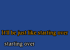 It'll be just like starting over

starting over