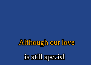 Although our love

is still special