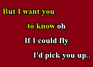 But I want you

to know oh

If I could fly

I'd pick you up..