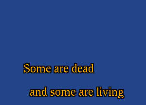 Some are dead

and some are living