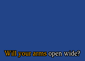 Will your arms open wide?