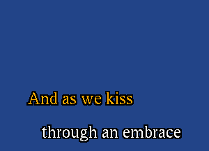 And as we kiss

through an embrace