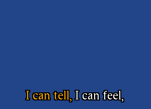 I can tell, I can feel,