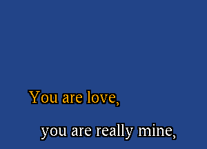 You are love,

you are really mine,