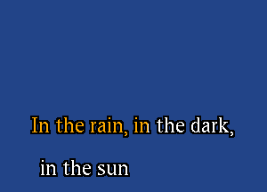 In the rain, in the dark,

in the sun