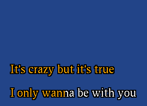 It's crazy but it's true

I only wanna be with you