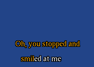 Oh, you stopped and

smiled at me