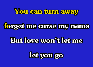 You can turn away
forget me curse my name
But love won't let me

let you go