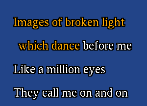 Images of broken light

which dance before me

Like a million eyes

They call me on and on