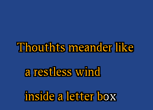 Thouthts meander like

a restless wind

inside a letter box