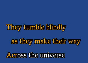 They tumble blindly

as they make their way

Across the universe