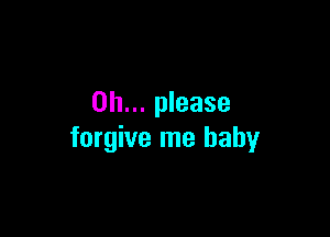 Oh... please

forgive me baby