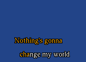 Nothing's gonna

change my world