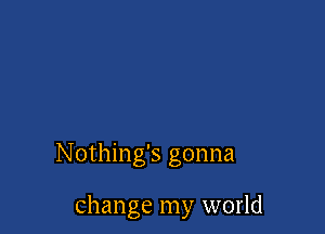 Nothing's gonna

change my world