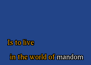 Is to live

in the world of mandom