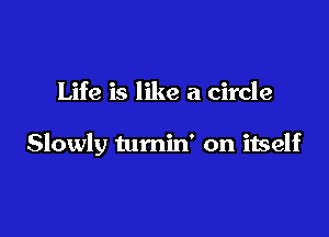 Life is like a circle

Slowly turnin' on itself