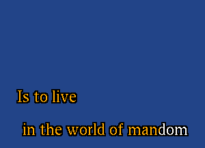 Is to live

in the world of mandom