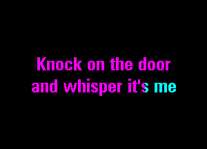 Knock on the door

and whisper it's me