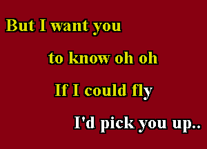 But I want you

to know oh 011

If I could fly

I'd pick you up..