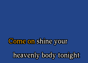 Come on shine your

heavenly body tonight