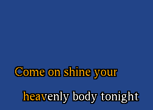 Come on shine your

heavenly body tonight