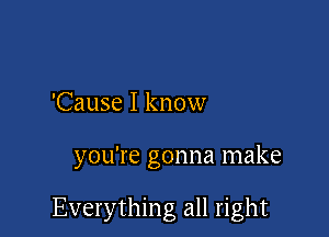 'Cause I know

you're gonna make

Everything all right