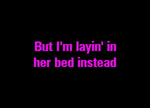 But I'm layin' in

her bed instead
