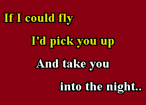 If I could fly

I'd pick you up

And take you

into the night.