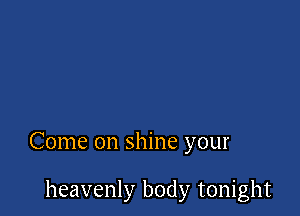 Come on shine your

heavenly body tonight