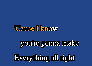 'Cause I know

you're gonna make

Everything all right