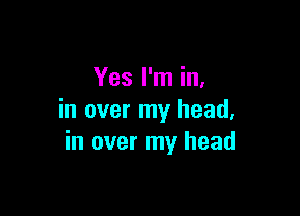 Yes I'm in,

in over my head,
in over my head