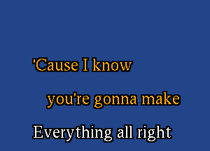 'Cause I know

you're gonna make

Everything all right