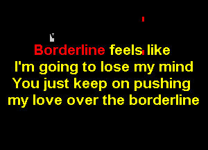n
Borderline feels. like
I'm going to lose my mind
You just keep on pushing
my love over the borderline