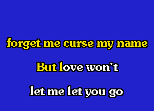 forget me curse my name

But love won't

let me let you go