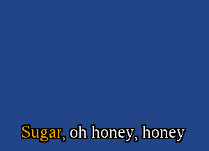 Sugar, 0h honey, honey