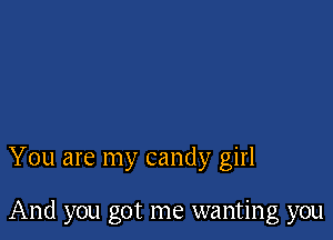 You are my candy girl

And you got me wanting you