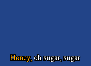 Honey, oh sugar, sugar
