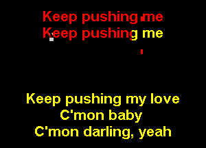 Keep pushing me
Keep pushing me

Keep pushing my love
C'mon baby
C'mon darling, yeah