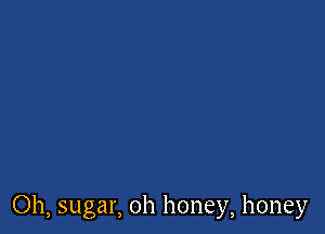 Oh, sugar, oh honey, honey