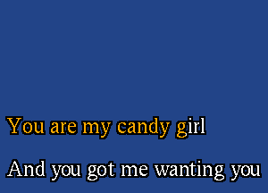 You are my candy girl

And you got me wanting you