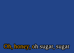 Oh, honey, oh sugar, sugar