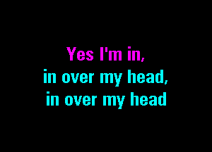 Yes I'm in,

in over my head,
in over my head