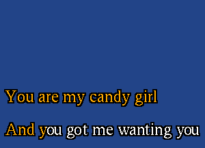 You are my candy girl

And you got me wanting you